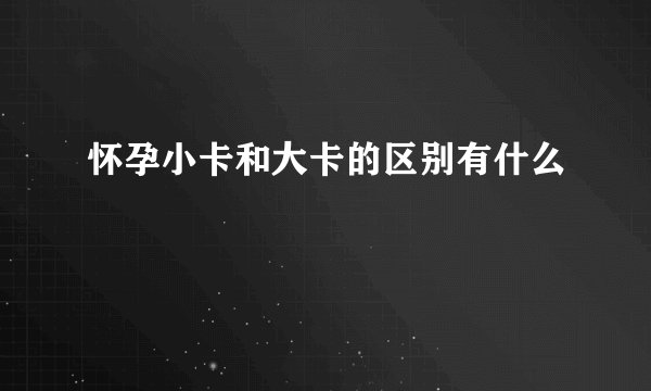 怀孕小卡和大卡的区别有什么