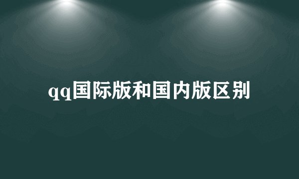 qq国际版和国内版区别