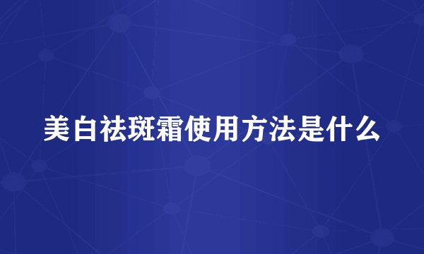 美白祛斑霜使用方法是什么