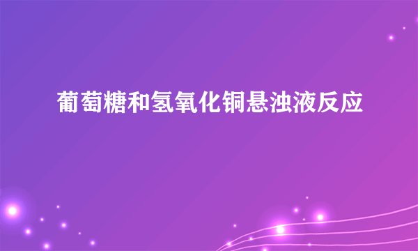 葡萄糖和氢氧化铜悬浊液反应