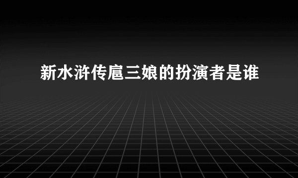 新水浒传扈三娘的扮演者是谁