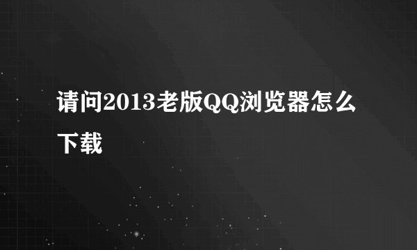 请问2013老版QQ浏览器怎么下载