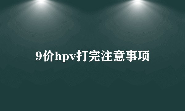 9价hpv打完注意事项