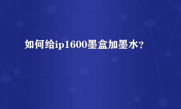 如何给ip1600墨盒加墨水？