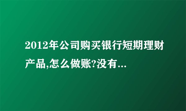 2012年公司购买银行短期理财产品,怎么做账?没有短期投资这个科目了呀，获得的收益可以做财务费用吗？