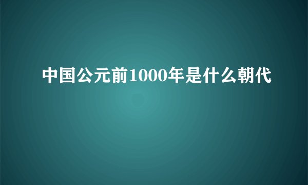 中国公元前1000年是什么朝代