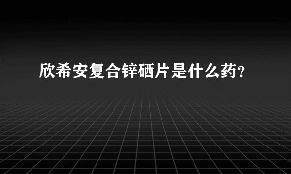 欣希安复合锌硒片是什么药？