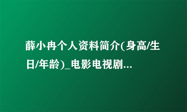薛小冉个人资料简介(身高/生日/年龄)_电影电视剧作品明星库