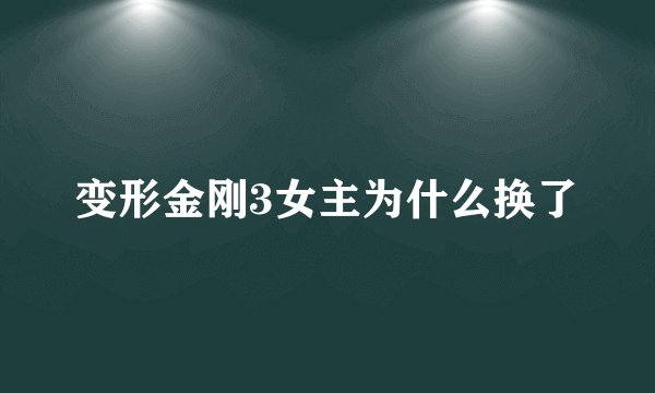 变形金刚3女主为什么换了