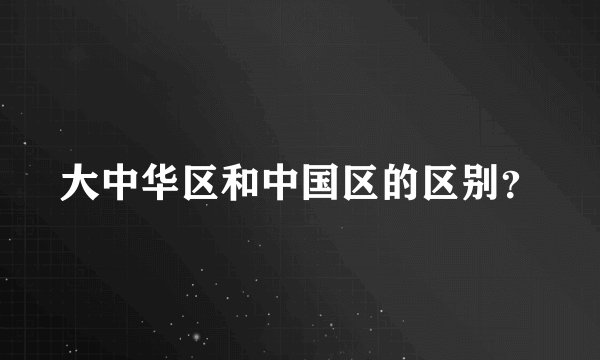 大中华区和中国区的区别？