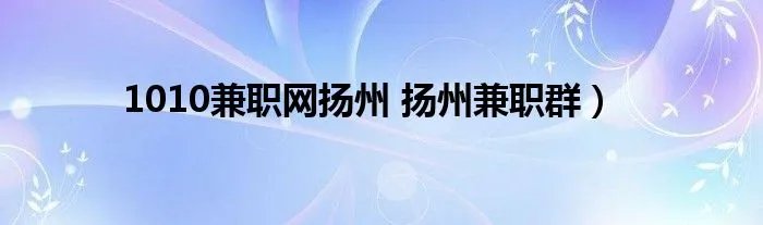 1010兼职网扬州 扬州兼职群)