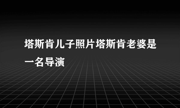 塔斯肯儿子照片塔斯肯老婆是一名导演