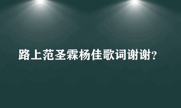 路上范圣霖杨佳歌词谢谢？