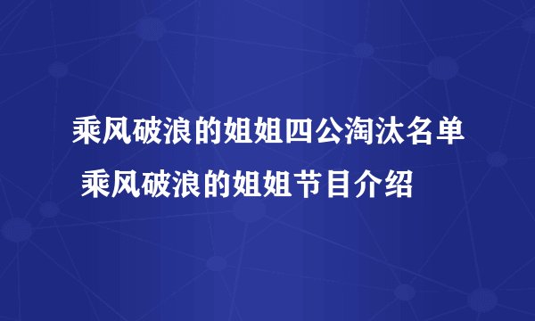 乘风破浪的姐姐四公淘汰名单 乘风破浪的姐姐节目介绍