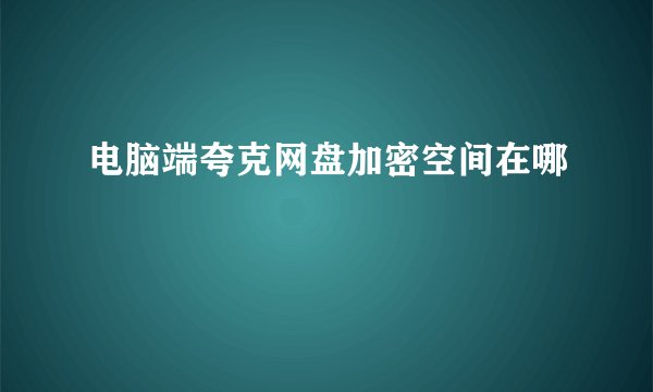 电脑端夸克网盘加密空间在哪