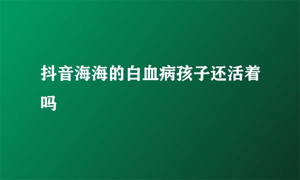 抖音海海的白血病孩子还活着吗