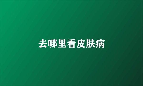 去哪里看皮肤病