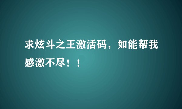 求炫斗之王激活码,如能帮我感激不尽!!