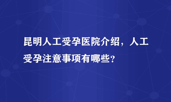昆明人工受孕医院介绍，人工受孕注意事项有哪些？