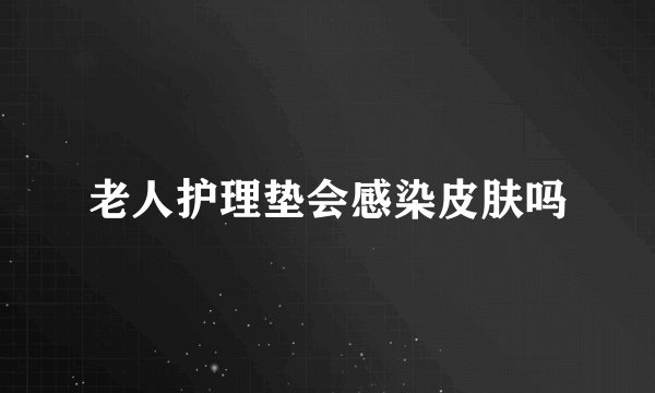 老人护理垫会感染皮肤吗