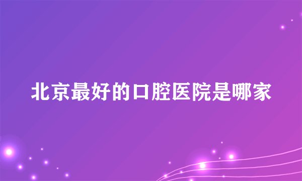北京最好的口腔医院是哪家