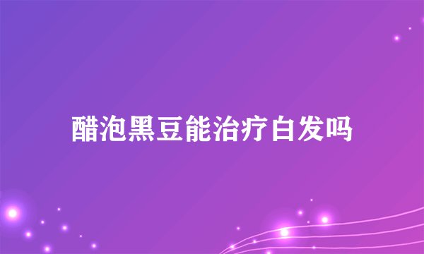 醋泡黑豆能治疗白发吗