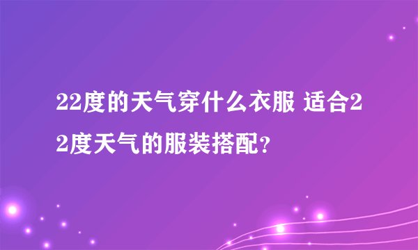 22度的天气穿什么衣服 适合22度天气的服装搭配？