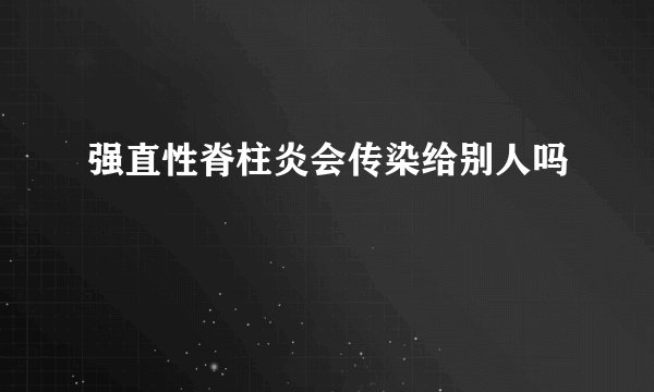 强直性脊柱炎会传染给别人吗