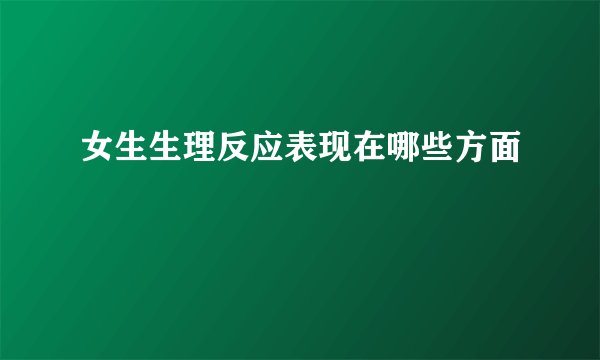 女生生理反应表现在哪些方面
