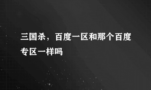 三国杀，百度一区和那个百度专区一样吗