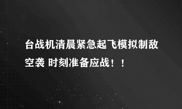 台战机清晨紧急起飞模拟制敌空袭 时刻准备应战！！