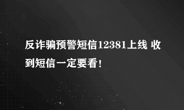 反诈骗预警短信12381上线 收到短信一定要看！