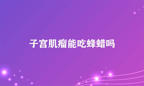 子宫肌瘤能吃蜂蜡吗