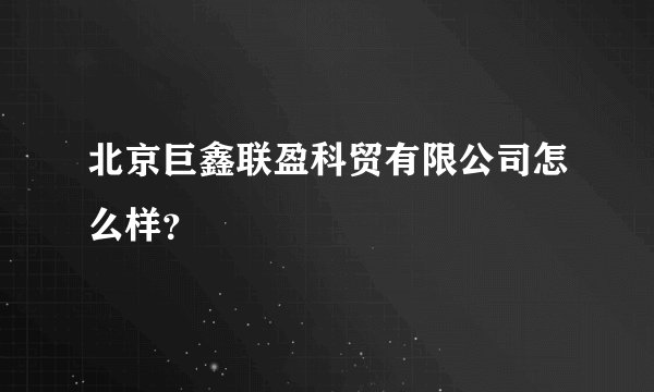 北京巨鑫联盈科贸有限公司怎么样？