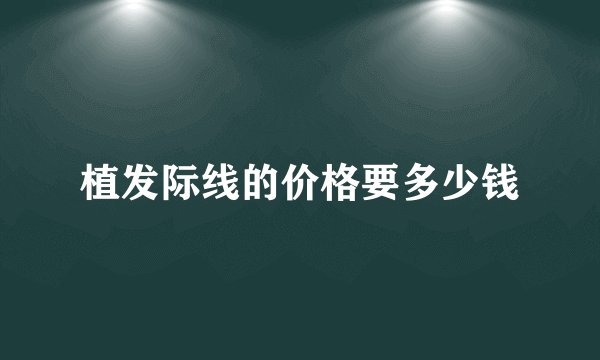 植发际线的价格要多少钱