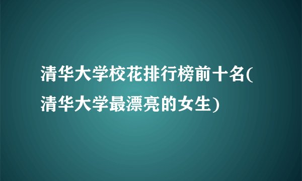 清华大学校花排行榜前十名(清华大学最漂亮的女生)