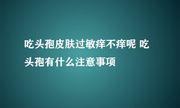 吃头孢皮肤过敏痒不痒呢 吃头孢有什么注意事项