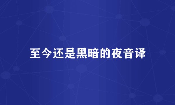 至今还是黑暗的夜音译