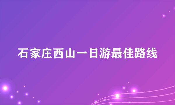 石家庄西山一日游最佳路线