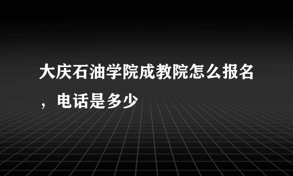 大庆石油学院成教院怎么报名，电话是多少