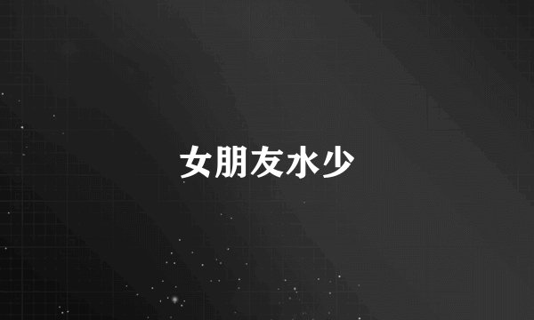 女朋友水少