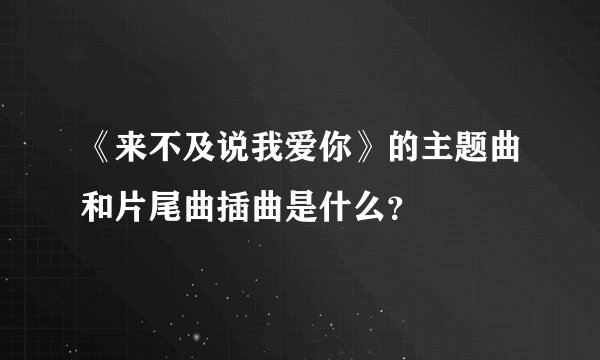 《来不及说我爱你》的主题曲和片尾曲插曲是什么?