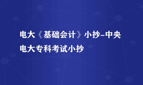 电大《基础会计》小抄-中央电大专科考试小抄