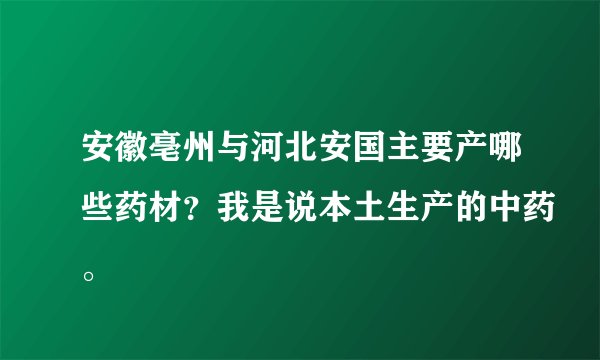 安徽亳州与河北安国主要产哪些药材？我是说本土生产的中药。