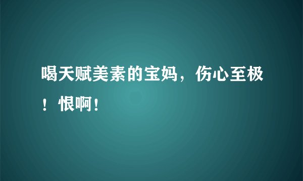 喝天赋美素的宝妈，伤心至极！恨啊！