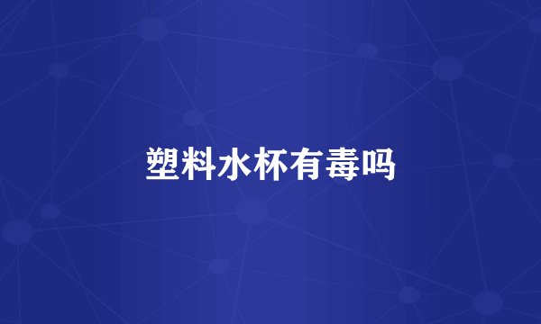 塑料水杯有毒吗