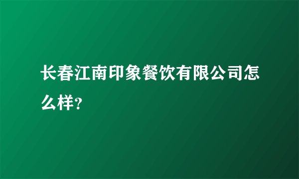 长春江南印象餐饮有限公司怎么样？