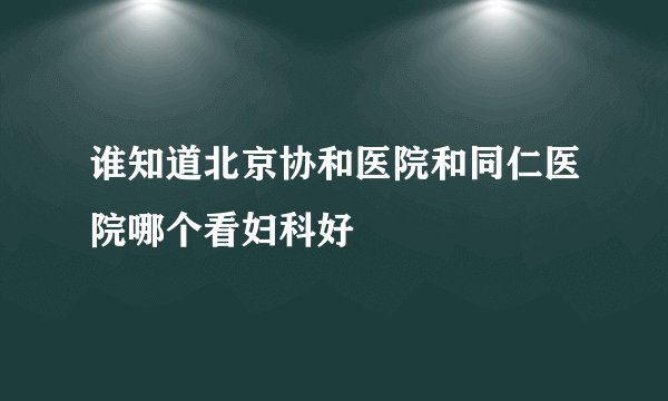 谁知道北京协和医院和同仁医院哪个看妇科好