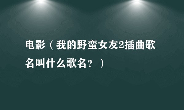电影（我的野蛮女友2插曲歌名叫什么歌名？）
