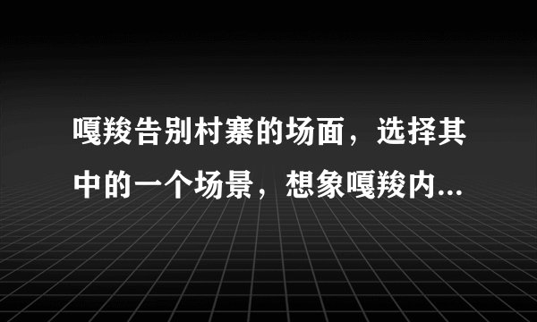嘎羧告别村寨的场面，选择其中的一个场景，想象嘎羧内心的感受写下来。